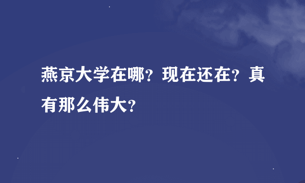 燕京大学在哪？现在还在？真有那么伟大？