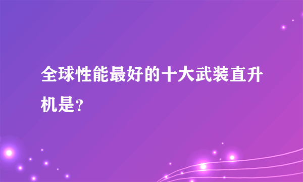 全球性能最好的十大武装直升机是？