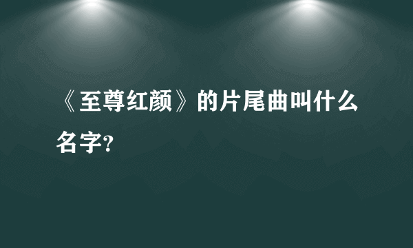 《至尊红颜》的片尾曲叫什么名字？