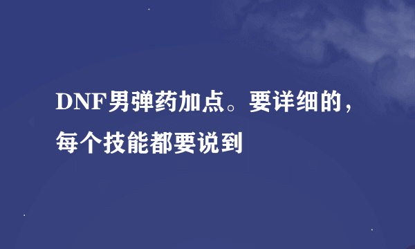 DNF男弹药加点。要详细的，每个技能都要说到