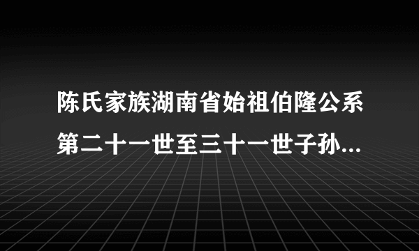 陈氏家族湖南省始祖伯隆公系第二十一世至三十一世子孙名号是什么