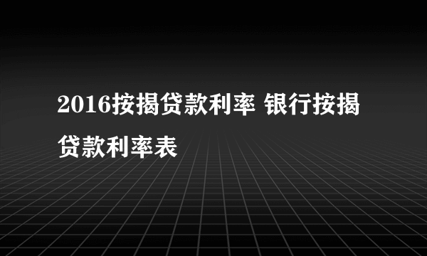 2016按揭贷款利率 银行按揭贷款利率表