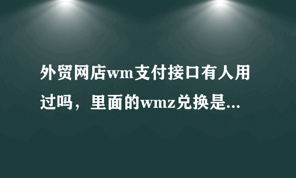 外贸网店wm支付接口有人用过吗，里面的wmz兑换是怎样进行的？