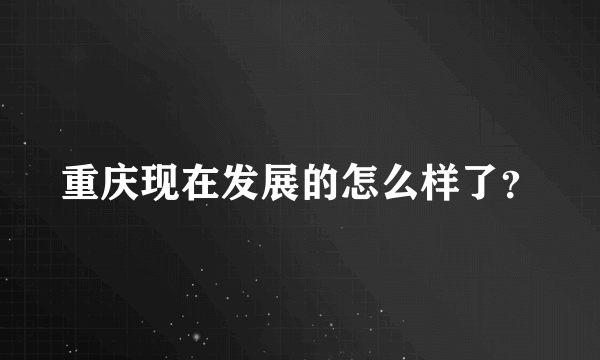 重庆现在发展的怎么样了？