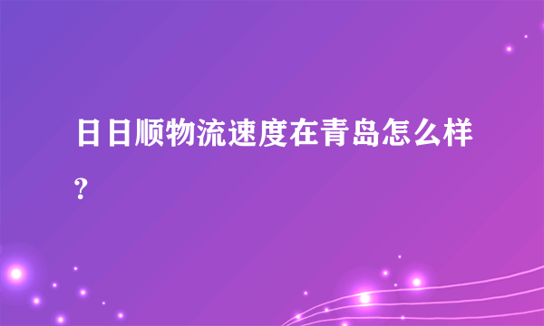 日日顺物流速度在青岛怎么样？