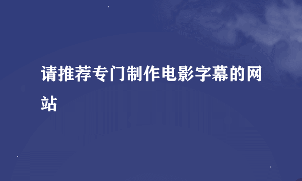 请推荐专门制作电影字幕的网站