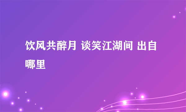 饮风共醉月 谈笑江湖间 出自哪里