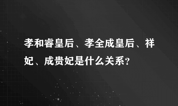 孝和睿皇后、孝全成皇后、祥妃、成贵妃是什么关系？