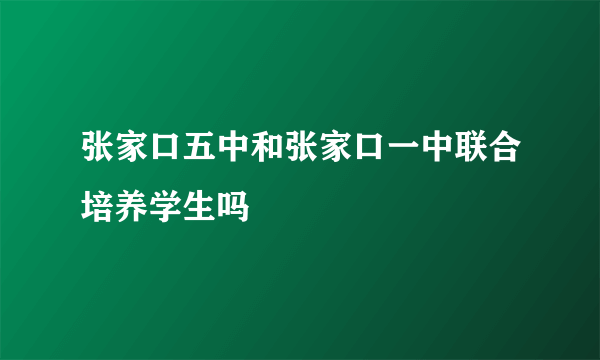 张家口五中和张家口一中联合培养学生吗