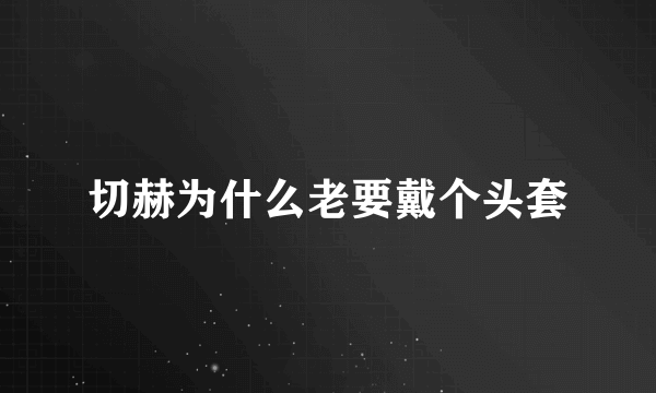 切赫为什么老要戴个头套