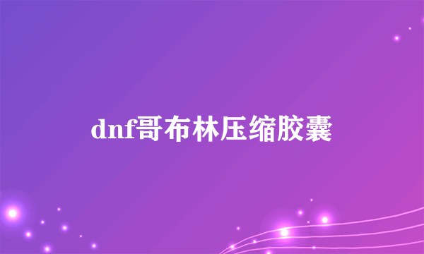 dnf哥布林压缩胶囊