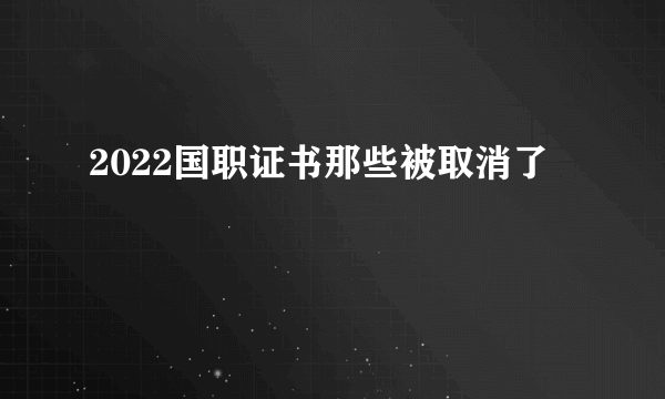 2022国职证书那些被取消了