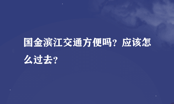 国金滨江交通方便吗？应该怎么过去？