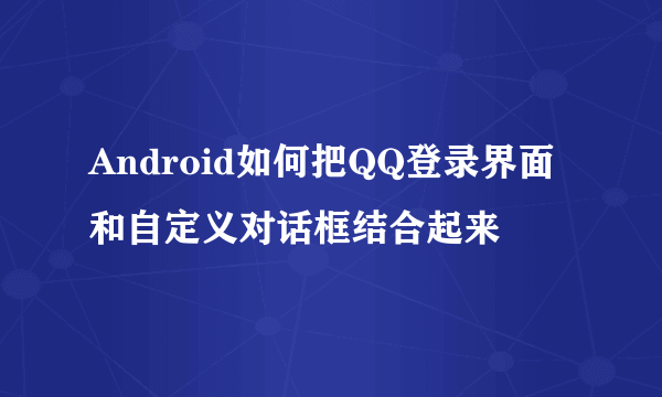 Android如何把QQ登录界面和自定义对话框结合起来