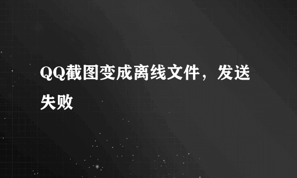 QQ截图变成离线文件，发送失败