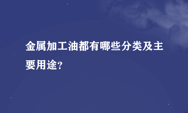 金属加工油都有哪些分类及主要用途？