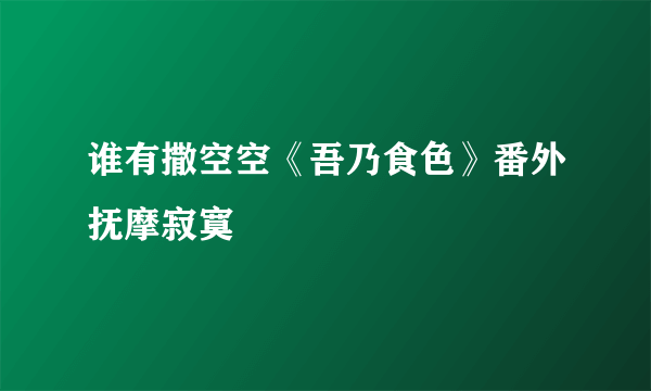 谁有撒空空《吾乃食色》番外抚摩寂寞