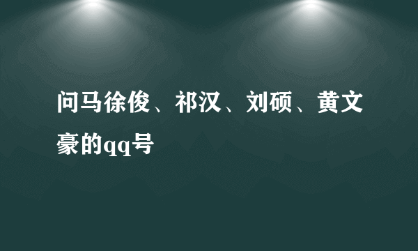 问马徐俊、祁汉、刘硕、黄文豪的qq号