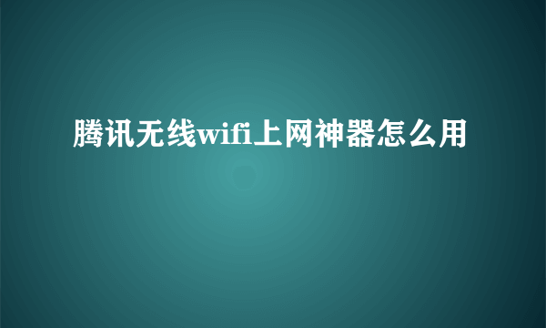 腾讯无线wifi上网神器怎么用