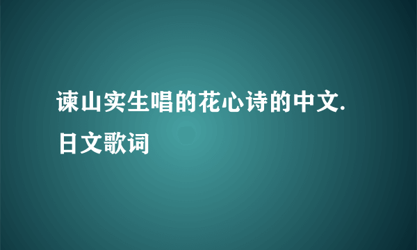 谏山实生唱的花心诗的中文.日文歌词