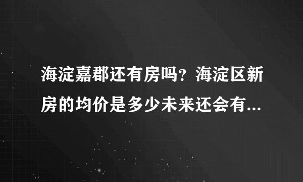 海淀嘉郡还有房吗？海淀区新房的均价是多少未来还会有新房吗？