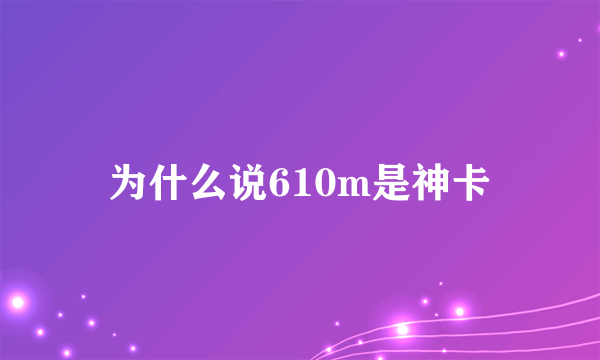 为什么说610m是神卡