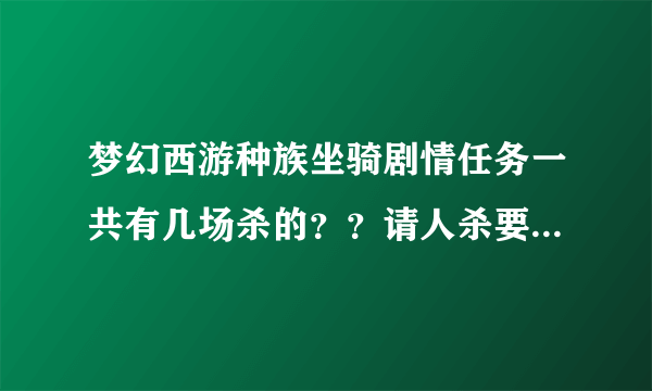 梦幻西游种族坐骑剧情任务一共有几场杀的？？请人杀要几万每场呢？