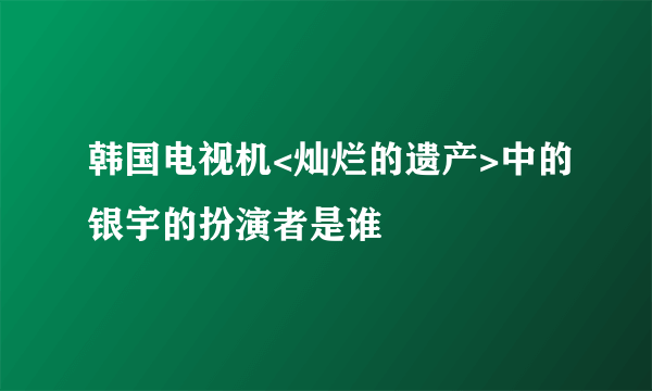 韩国电视机<灿烂的遗产>中的银宇的扮演者是谁