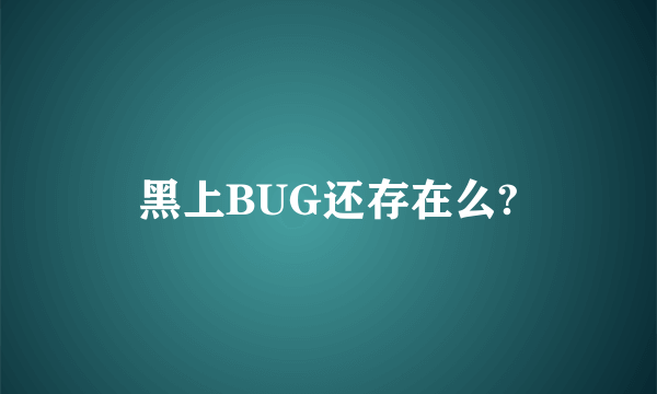 黑上BUG还存在么?