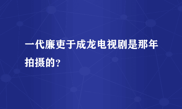 一代廉吏于成龙电视剧是那年拍摄的？