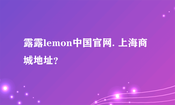 露露lemon中国官网. 上海商城地址？