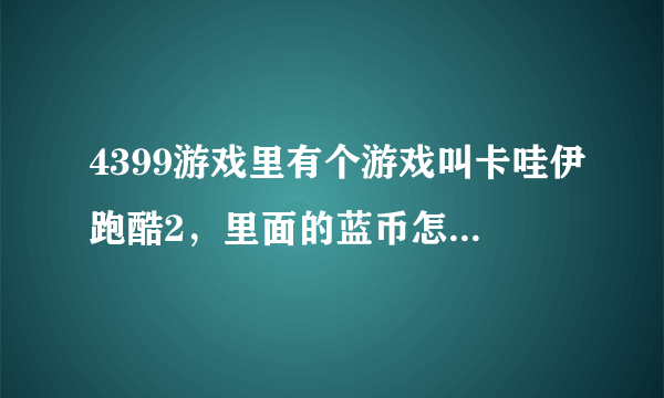 4399游戏里有个游戏叫卡哇伊跑酷2，里面的蓝币怎么得啊？