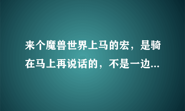 来个魔兽世界上马的宏，是骑在马上再说话的，不是一边说一边召唤马的！