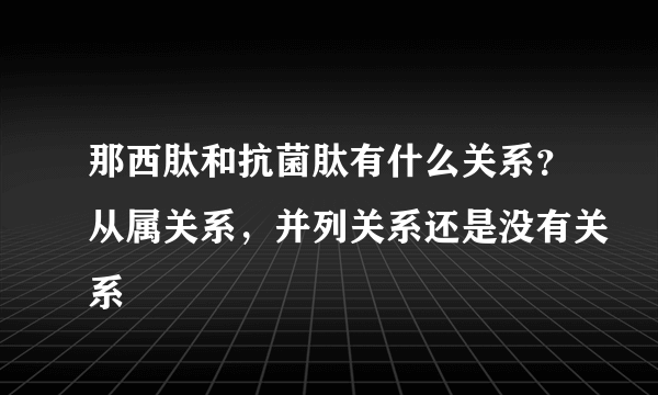 那西肽和抗菌肽有什么关系？从属关系，并列关系还是没有关系