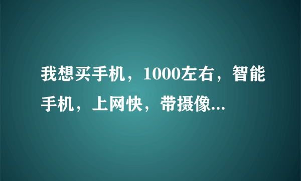 我想买手机，1000左右，智能手机，上网快，带摄像头，能玩3D游戏，屏幕最好大点