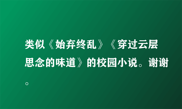 类似《始弃终乱》《穿过云层思念的味道》的校园小说。谢谢。