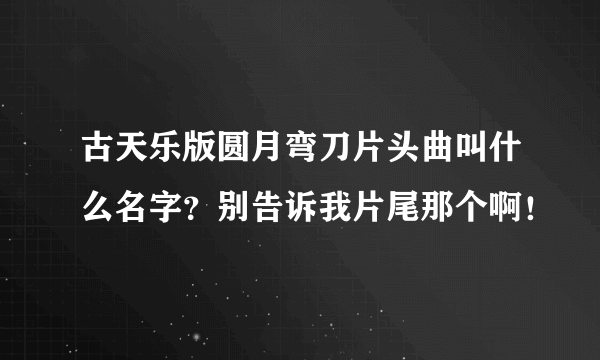 古天乐版圆月弯刀片头曲叫什么名字？别告诉我片尾那个啊！