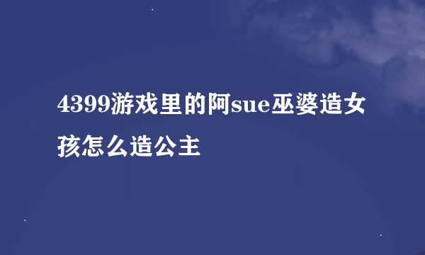 4399游戏里的阿sue巫婆造女孩怎么造公主