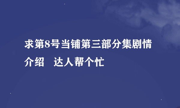 求第8号当铺第三部分集剧情介绍   达人帮个忙