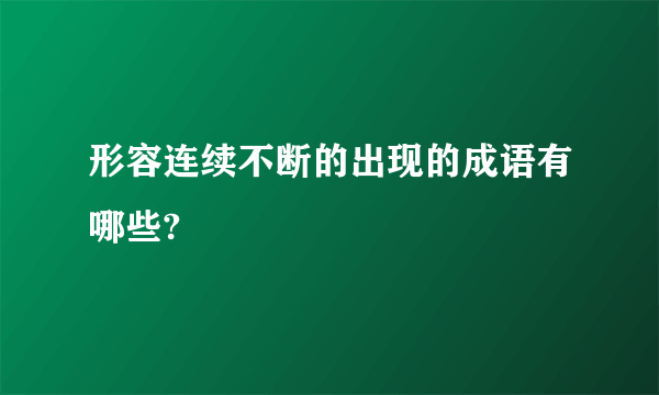 形容连续不断的出现的成语有哪些?