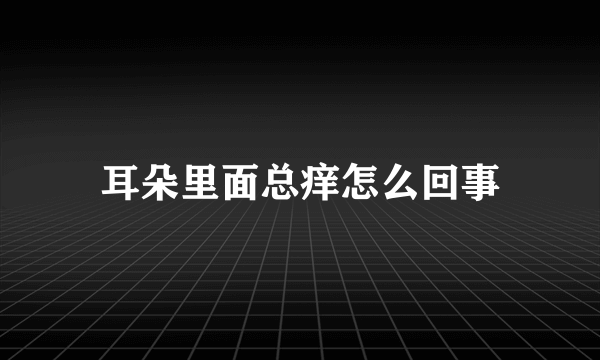 耳朵里面总痒怎么回事