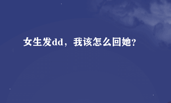 女生发dd，我该怎么回她？