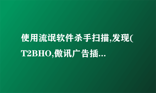 使用流氓软件杀手扫描,发现(T2BHO,傲讯广告插件,未知广告插件)但清除不了,什么样才能清除?