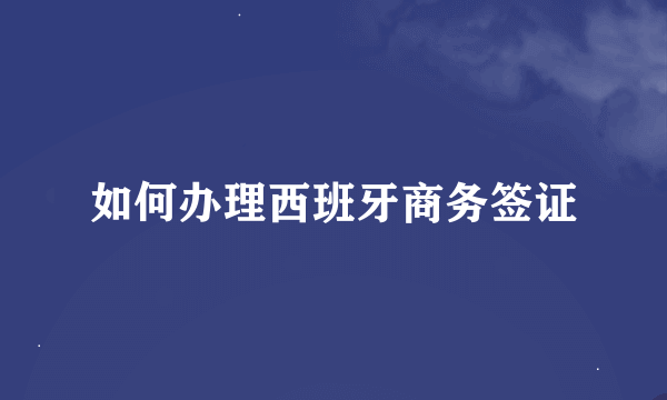 如何办理西班牙商务签证