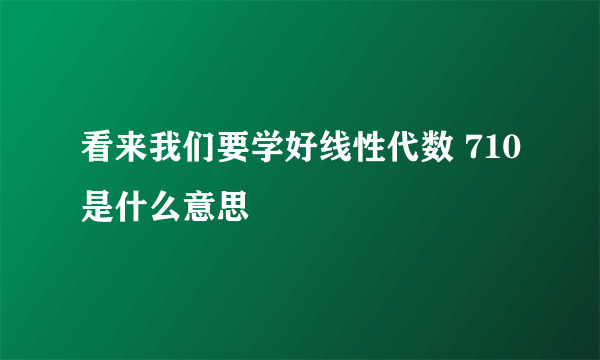 看来我们要学好线性代数 710是什么意思