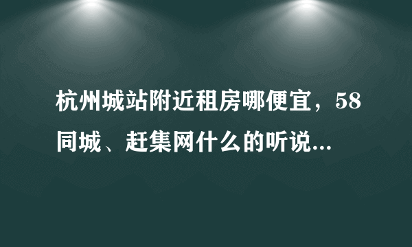 杭州城站附近租房哪便宜，58同城、赶集网什么的听说上面的信息好多是假的···对杭州又不熟，好纠结的~~