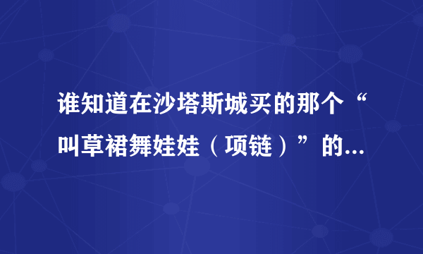 谁知道在沙塔斯城买的那个“叫草裙舞娃娃（项链）”的东西有什么用啊？？拜托各位了 3Q