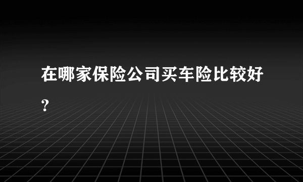 在哪家保险公司买车险比较好？