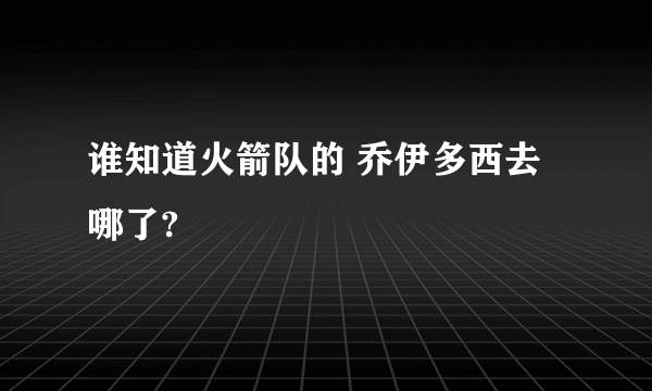 谁知道火箭队的 乔伊多西去哪了?