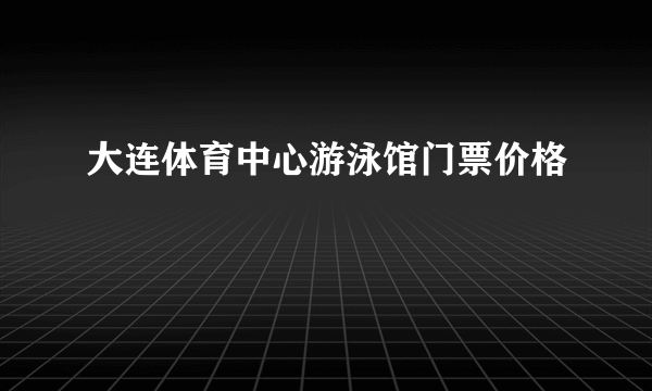 大连体育中心游泳馆门票价格